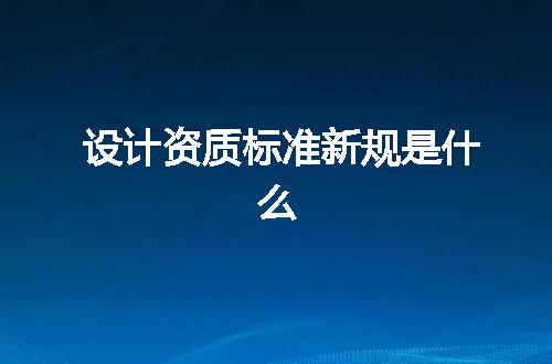 设计资质标准新规是什么