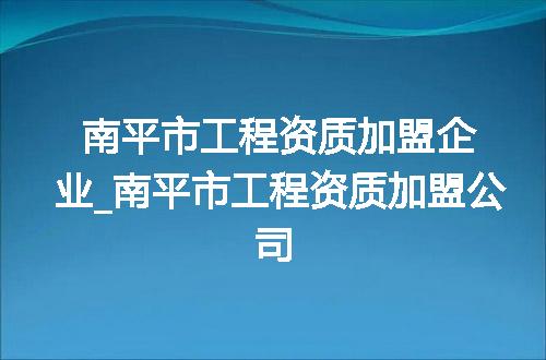 南平市工程资质加盟企业_南平市工程资质加盟公司