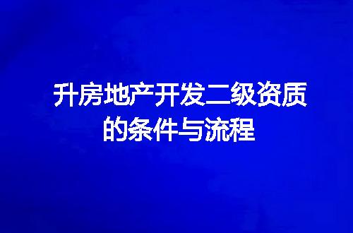 升房地产开发二级资质的条件与流程