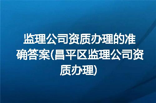 监理公司资质办理的准确答案(昌平区监理公司资质办理)