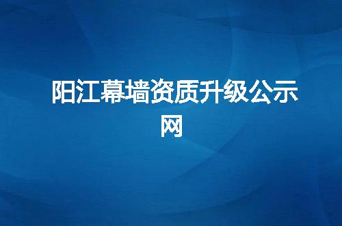 阳江幕墙资质升级公示网