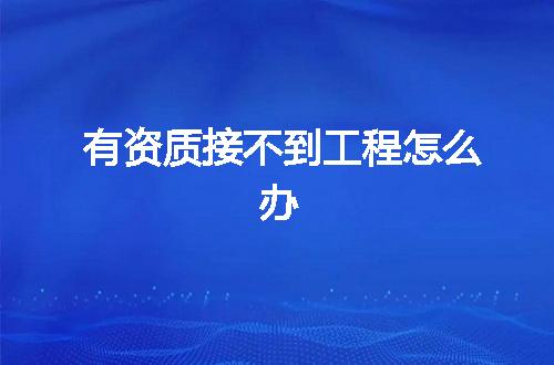 有资质接不到工程怎么办