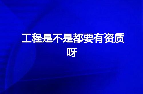 工程是不是都要有资质呀