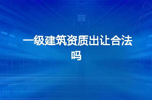 一级建筑资质出让合法吗