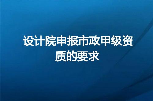 设计院申报市政甲级资质的要求