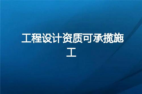 工程设计资质可承揽施工