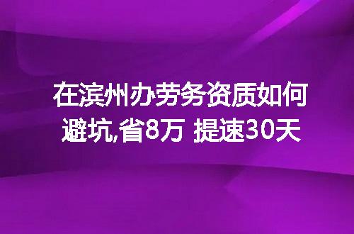 在滨州办劳务资质如何避坑,省8万 提速30天