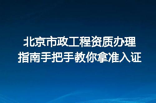 北京市政工程资质办理指南手把手教你拿准入证