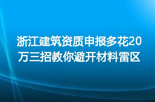 浙江建筑资质申报多花20万三招教你避开材料雷区