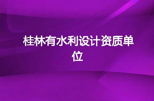 桂林有水利设计资质单位