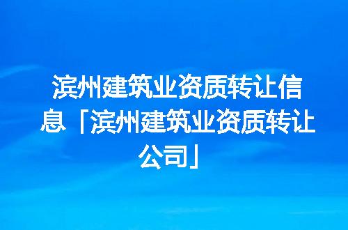 滨州建筑业资质转让信息「滨州建筑业资质转让公司」
