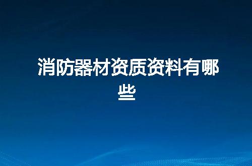 消防器材资质资料有哪些