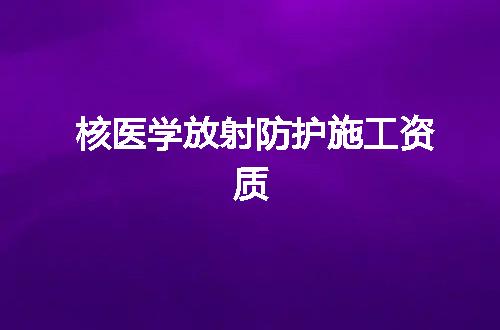核医学放射防护施工资质