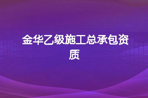 金华乙级施工总承包资质