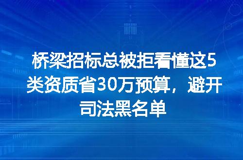 桥梁招标总被拒看懂这5类资质省30万预算,避开司法黑名单