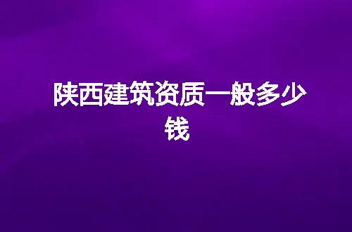 陕西建筑资质一般多少钱