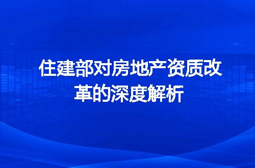 住建部对房地产资质改革的深度解析