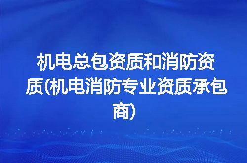 机电总包资质和消防资质(机电消防专业资质承包商)