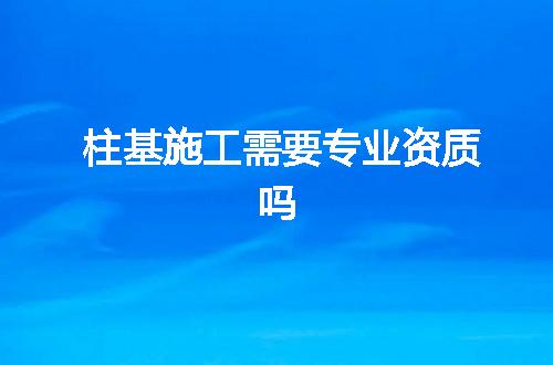 柱基施工需要专业资质吗