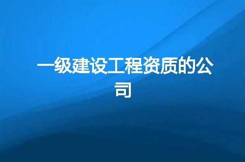 一级建设工程资质的公司
