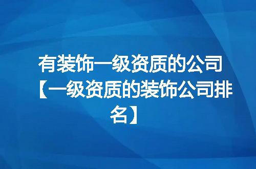 有装饰一级资质的公司【一级资质的装饰公司排名】