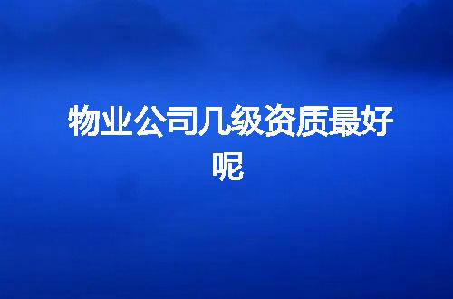 物业公司几级资质最好呢