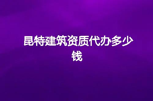 昆特建筑资质代办多少钱