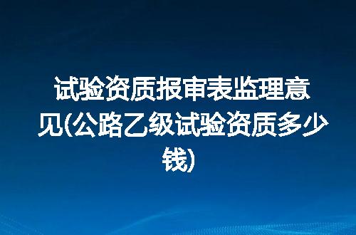 试验资质报审表监理意见(公路乙级试验资质多少钱)