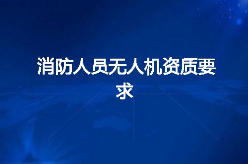 消防人员无人机资质要求