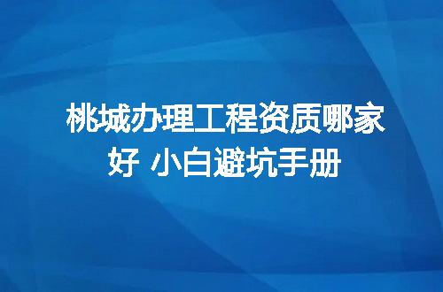桃城办理工程资质哪家好 小白避坑手册