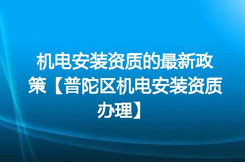 机电安装资质的最新政策【普陀区机电安装资质办理】