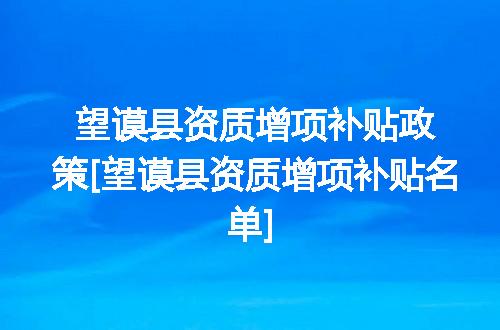 望谟县资质增项补贴政策[望谟县资质增项补贴名单]