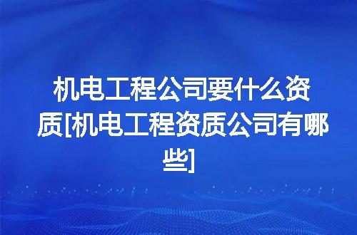 机电工程公司要什么资质[机电工程资质公司有哪些]