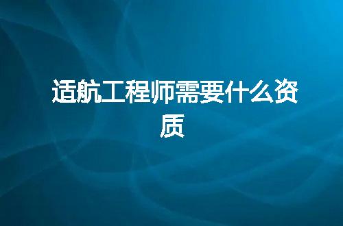 适航工程师需要什么资质