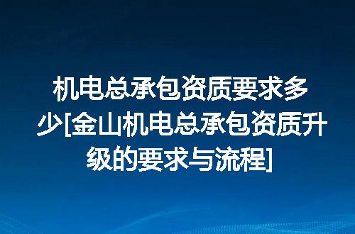 机电总承包资质要求多少[金山机电总承包资质升级的要求与流程]