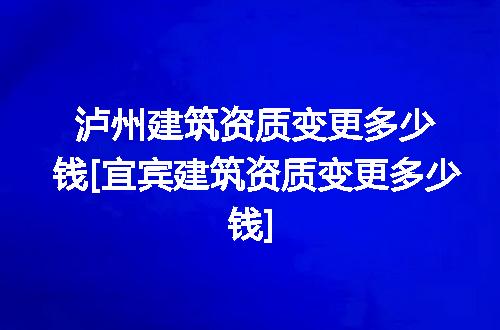 泸州建筑资质变更多少钱[宜宾建筑资质变更多少钱]