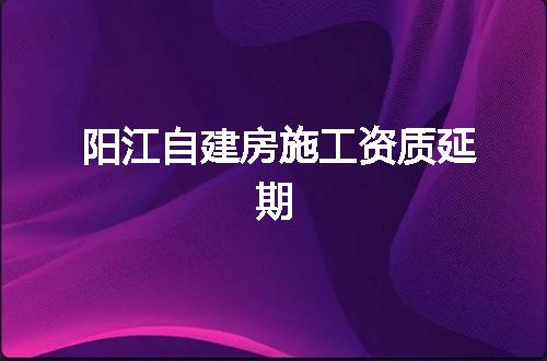 阳江自建房施工资质延期