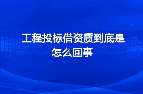 工程投标借资质到底是怎么回事