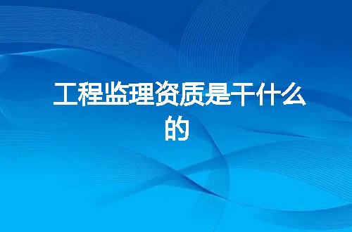 工程监理资质是干什么的