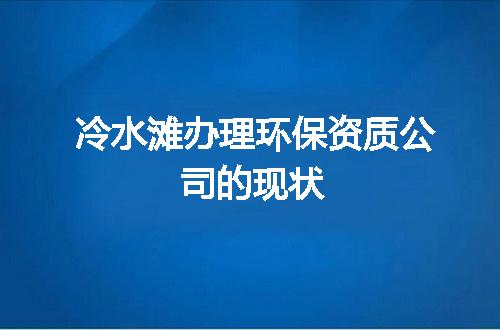 冷水滩办理环保资质公司的现状