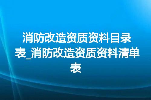 消防改造资质资料目录表_消防改造资质资料清单表