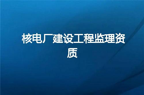 核电厂建设工程监理资质