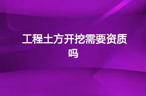 工程土方开挖需要资质吗