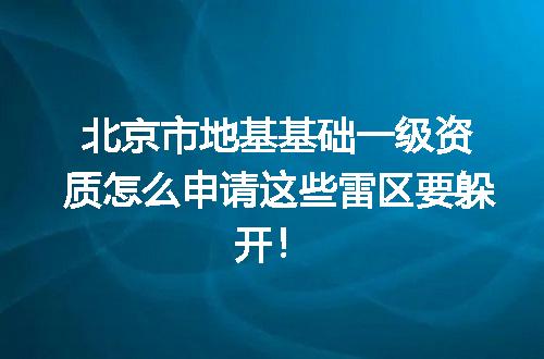 北京市地基基础一级资质怎么申请这些雷区要躲开！