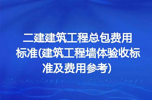 二建建筑工程总包费用标准(建筑工程墙体验收标准及费用参考)