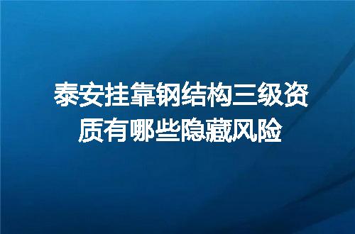 泰安挂靠钢结构三级资质有哪些隐藏风险