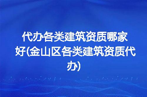 代办各类建筑资质哪家好(金山区各类建筑资质代办)