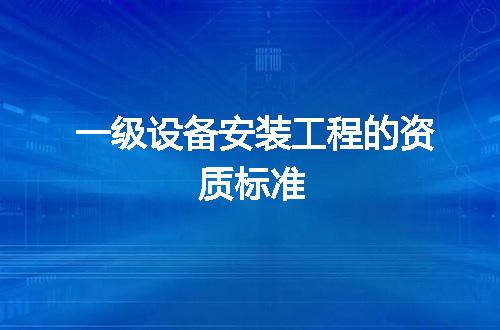一级设备安装工程的资质标准