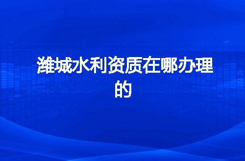 潍城水利资质在哪办理的