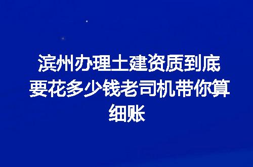 滨州办理土建资质到底要花多少钱老司机带你算细账